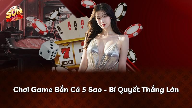 Chơi Game Bắn Cá 5 Sao - Bí Quyết Thắng Lớn