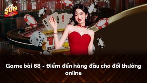 Game bài 68 – Điểm đến hàng đầu cho đổi thưởng online